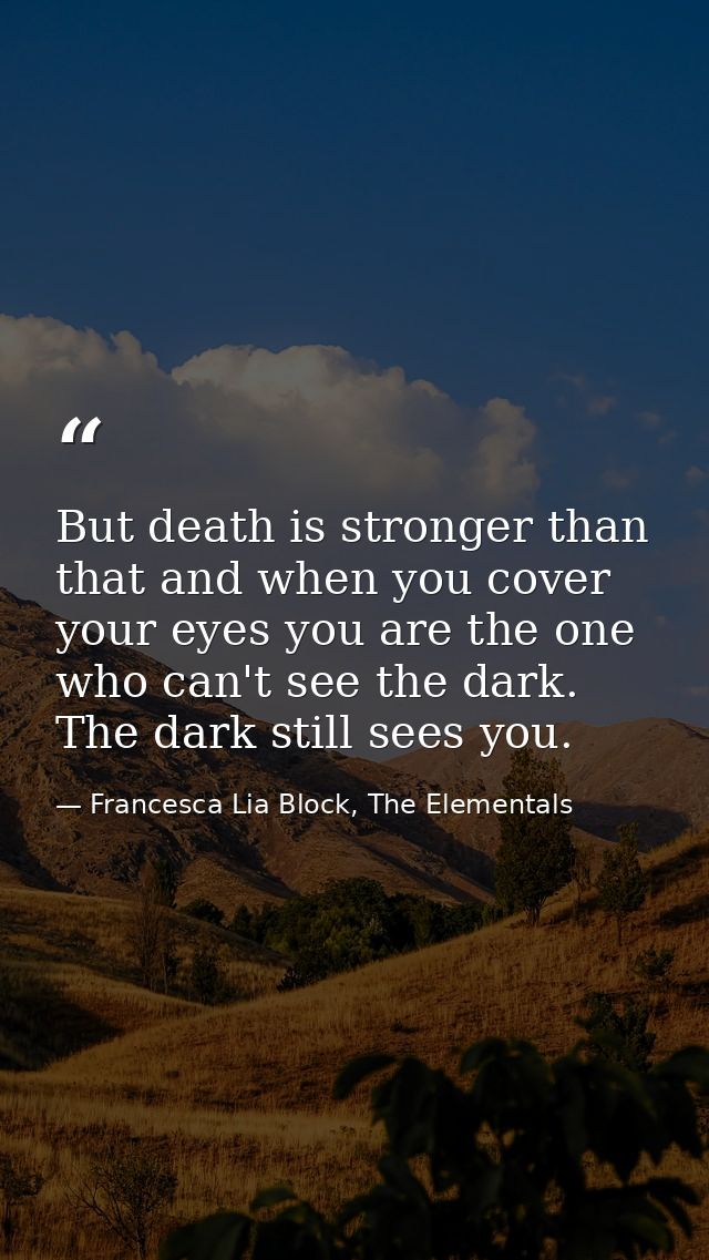 But death is stronger than that and when you cover your eyes you are the one who can't see the dark. The dark still sees — Francesca Lia Block, The Elementals