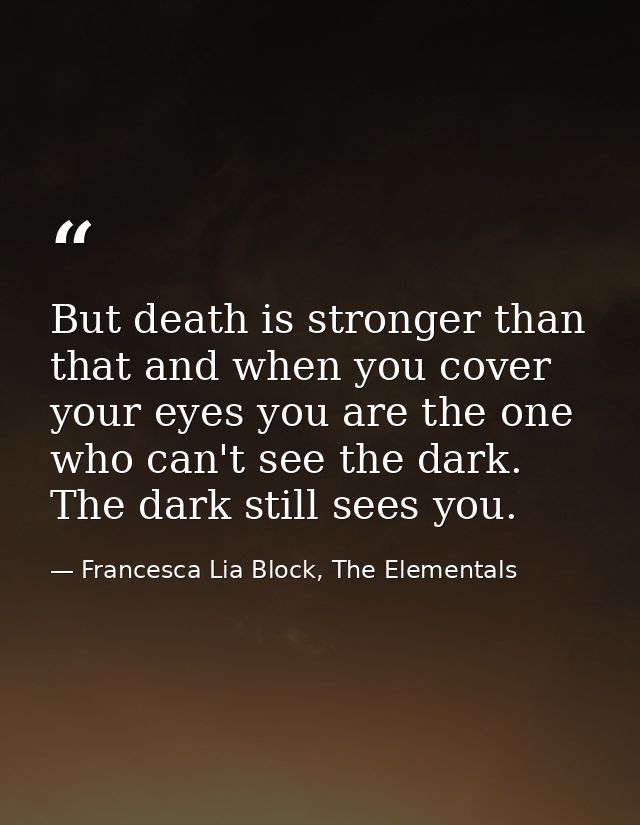 But death is stronger than that and when you cover your eyes you are the one who can't see the dark. The dark still sees — Francesca Lia Block, The Elementals