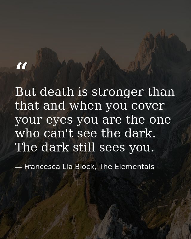 But death is stronger than that and when you cover your eyes you are the one who can't see the dark. The dark still sees — Francesca Lia Block, The Elementals