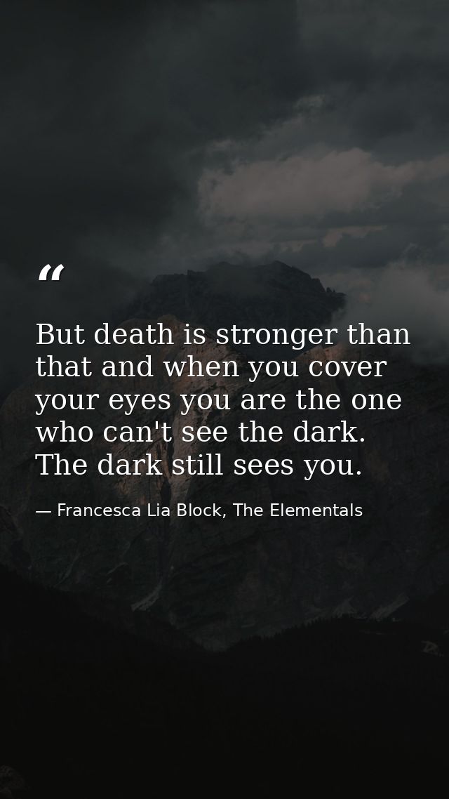 But death is stronger than that and when you cover your eyes you are the one who can't see the dark. The dark still sees — Francesca Lia Block, The Elementals