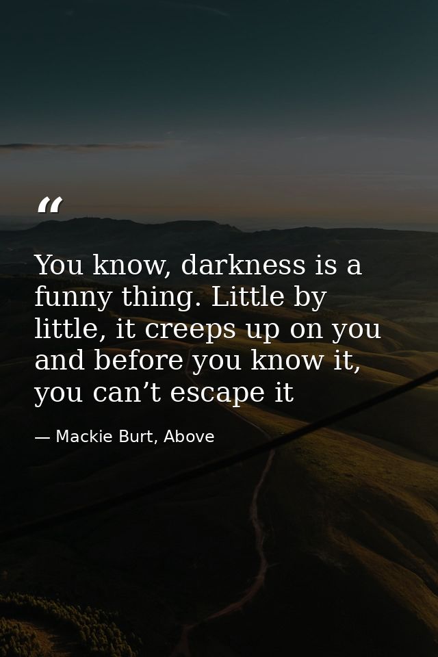 You know, darkness is a funny thing. Little by little, it creeps up on you and before you know it, you can’t escape it — Mackie Burt, Above