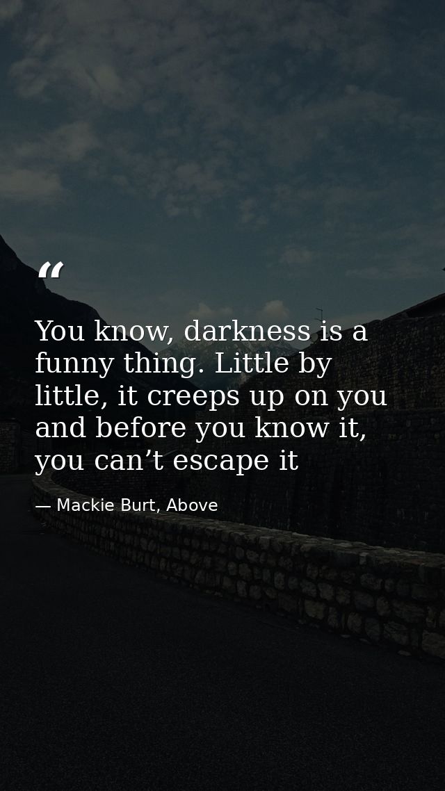 You know, darkness is a funny thing. Little by little, it creeps up on you and before you know it, you can’t escape it — Mackie Burt, Above