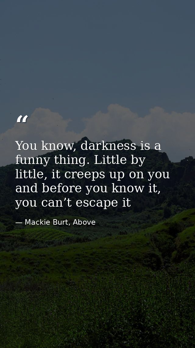 You know, darkness is a funny thing. Little by little, it creeps up on you and before you know it, you can’t escape it — Mackie Burt, Above