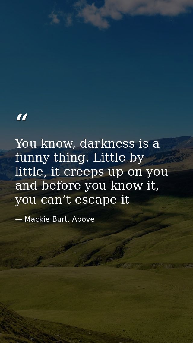 You know, darkness is a funny thing. Little by little, it creeps up on you and before you know it, you can’t escape it — Mackie Burt, Above