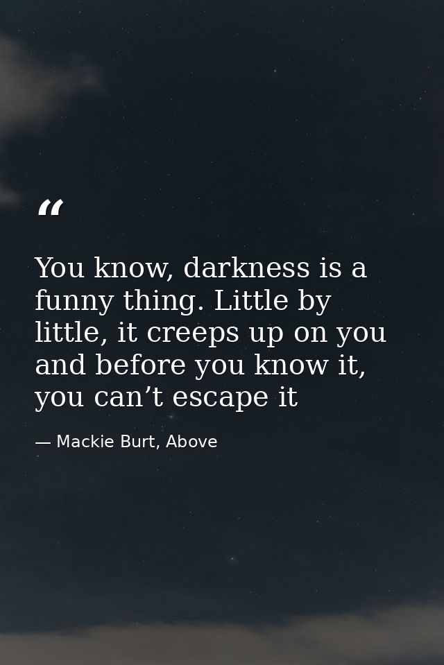 You know, darkness is a funny thing. Little by little, it creeps up on you and before you know it, you can’t escape it — Mackie Burt, Above