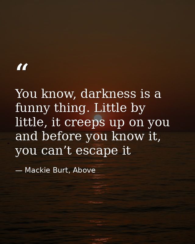 You know, darkness is a funny thing. Little by little, it creeps up on you and before you know it, you can’t escape it — Mackie Burt, Above