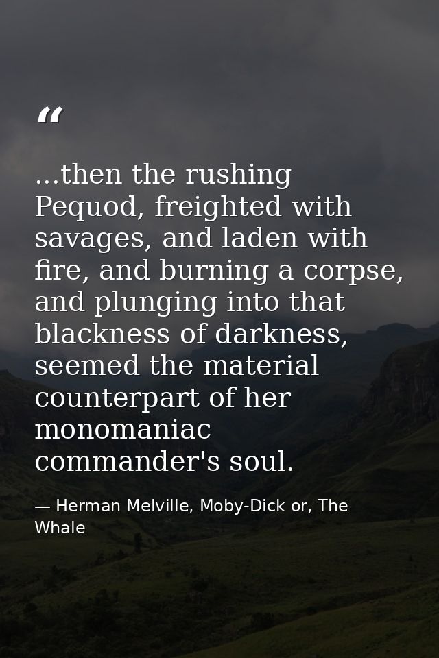 ...then the rushing Pequod, freighted with savages, and laden with fire, and burning a corpse, and plunging into that bl — Herman Melville, Moby-Dick or, The Whale
