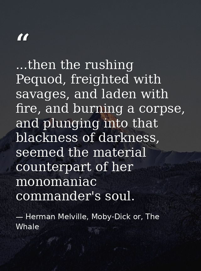 ...then the rushing Pequod, freighted with savages, and laden with fire, and burning a corpse, and plunging into that bl — Herman Melville, Moby-Dick or, The Whale