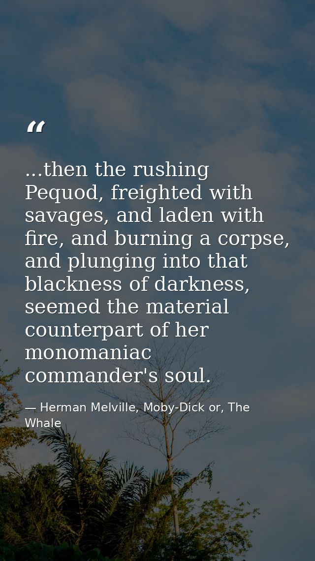 ...then the rushing Pequod, freighted with savages, and laden with fire, and burning a corpse, and plunging into that bl — Herman Melville, Moby-Dick or, The Whale
