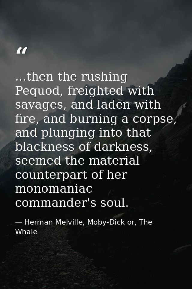 ...then the rushing Pequod, freighted with savages, and laden with fire, and burning a corpse, and plunging into that bl — Herman Melville, Moby-Dick or, The Whale