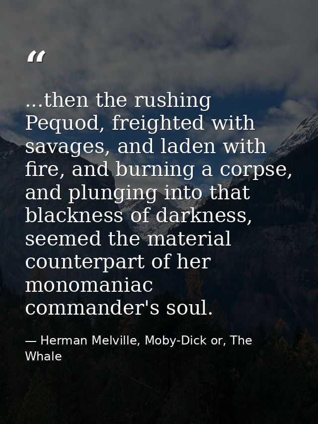 ...then the rushing Pequod, freighted with savages, and laden with fire, and burning a corpse, and plunging into that bl — Herman Melville, Moby-Dick or, The Whale
