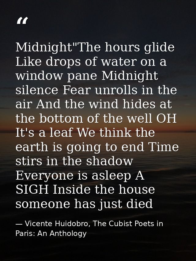 Midnight"The hours glide Like drops of water on a window pane Midnight silence Fear unrolls in the air And the wind hide — Vicente Huidobro, The Cubist Poets in Paris: An Anthology