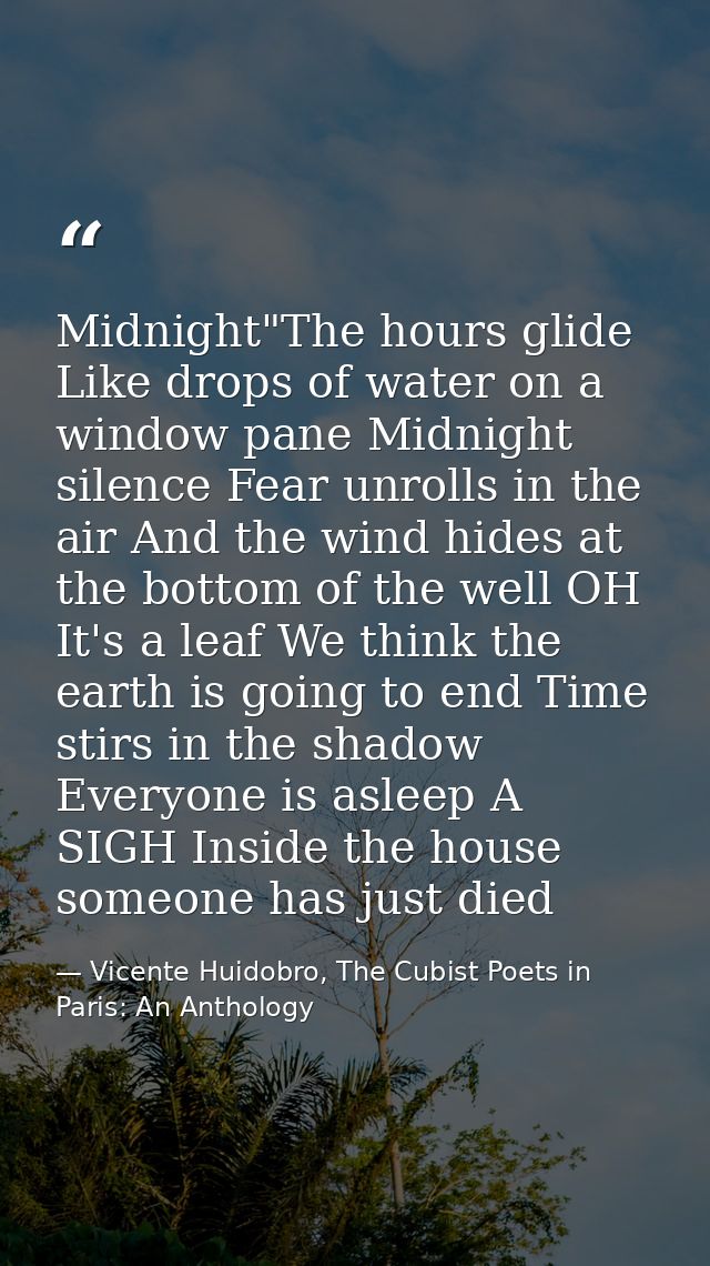 Midnight"The hours glide Like drops of water on a window pane Midnight silence Fear unrolls in the air And the wind hide — Vicente Huidobro, The Cubist Poets in Paris: An Anthology
