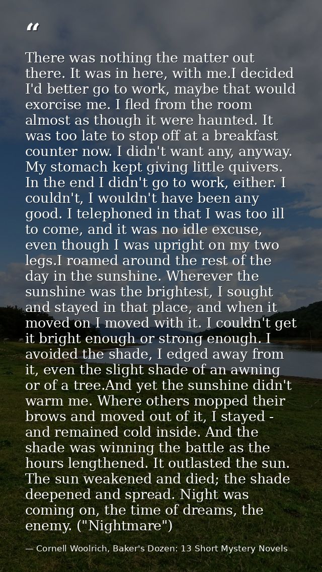 There was nothing the matter out there. It was in here, with me.I decided I'd better go to work, maybe that would exorci — Cornell Woolrich, Baker's Dozen: 13 Short Mystery Novels
