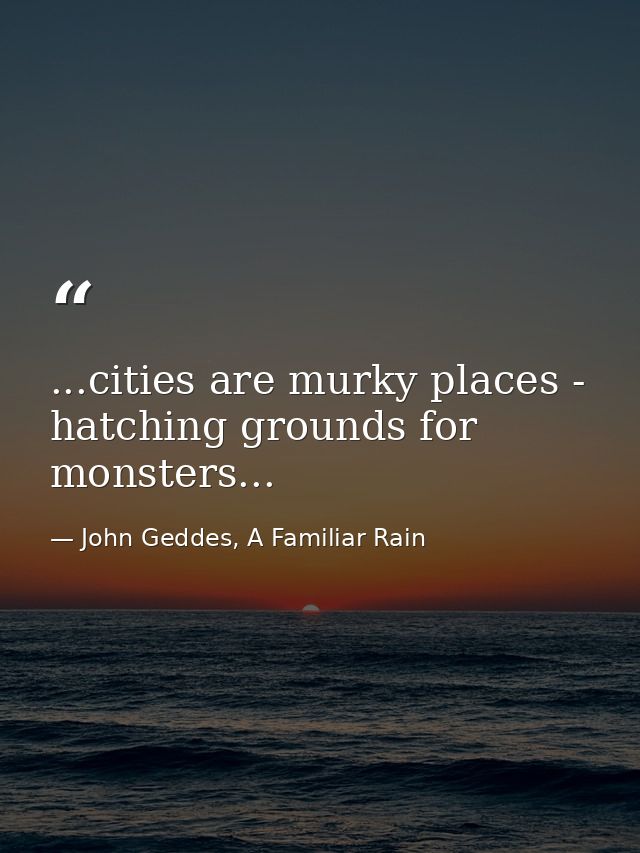 ...cities are murky places - hatching grounds for monsters... — John Geddes, A Familiar Rain