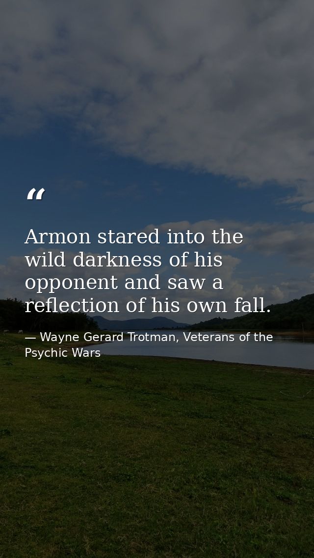 Armon stared into the wild darkness of his opponent and saw a reflection of his own fall. — Wayne Gerard Trotman, Veterans of the Psychic Wars