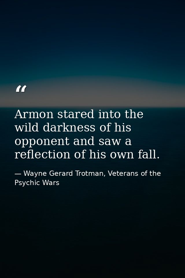Armon stared into the wild darkness of his opponent and saw a reflection of his own fall. — Wayne Gerard Trotman, Veterans of the Psychic Wars