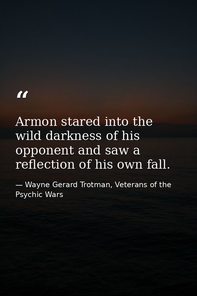 Armon stared into the wild darkness of his opponent and saw a reflection of his own fall. — Wayne Gerard Trotman, Veterans of the Psychic Wars