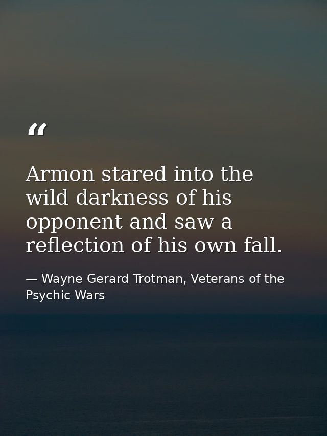 Armon stared into the wild darkness of his opponent and saw a reflection of his own fall. — Wayne Gerard Trotman, Veterans of the Psychic Wars