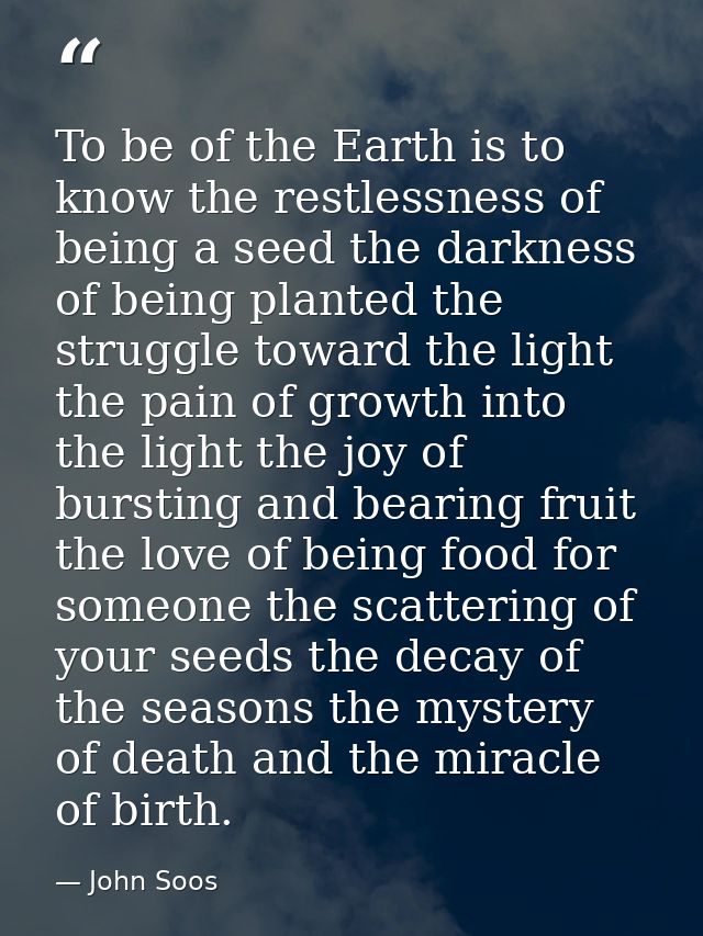 To be of the Earth is to know the restlessness of being a seed the darkness of being planted the struggle toward the lig — John Soos