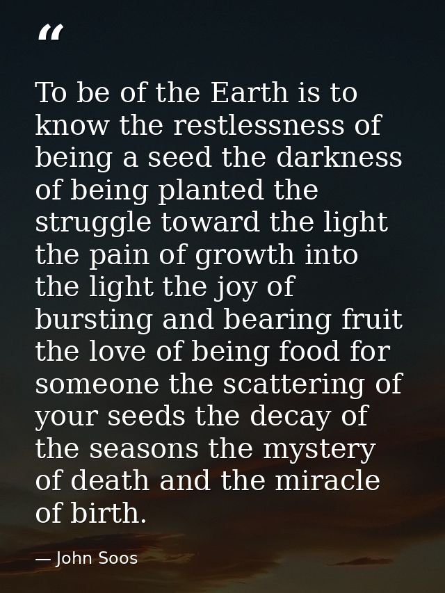To be of the Earth is to know the restlessness of being a seed the darkness of being planted the struggle toward the lig — John Soos