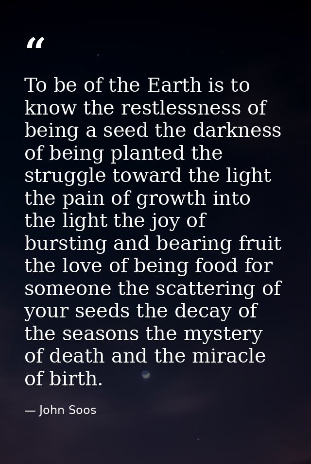 To be of the Earth is to know the restlessness of being a seed the darkness of being planted the struggle toward the lig — John Soos