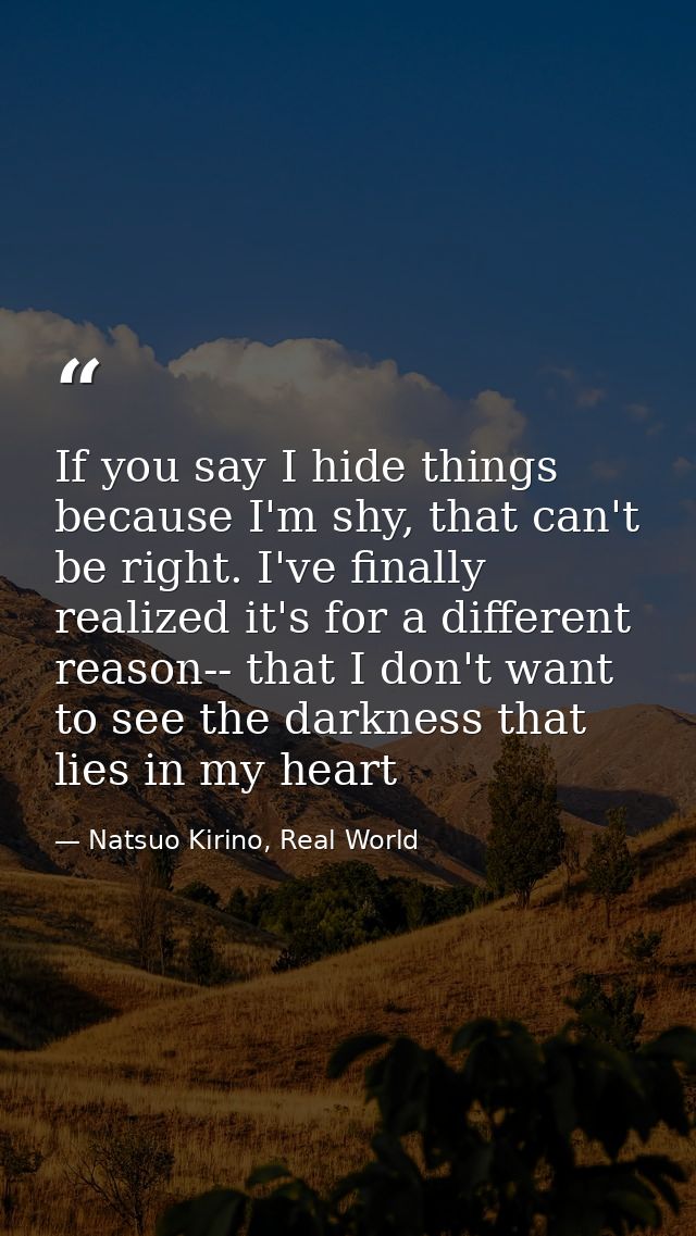 If you say I hide things because I'm shy, that can't be right. I've finally realized it's for a different reason-- that  — Natsuo Kirino, Real World