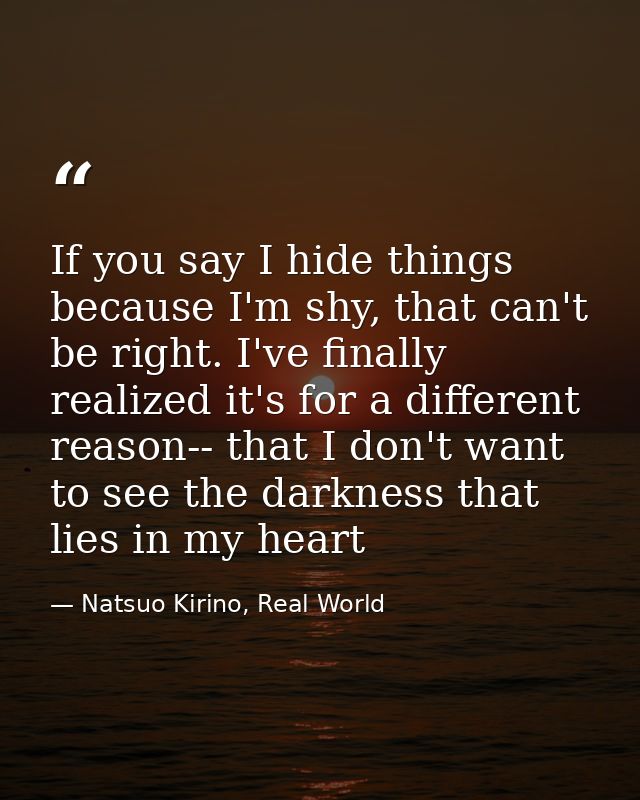 If you say I hide things because I'm shy, that can't be right. I've finally realized it's for a different reason-- that  — Natsuo Kirino, Real World