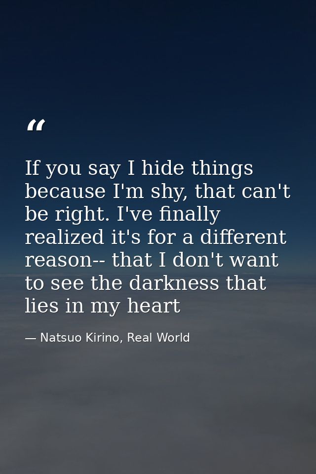 If you say I hide things because I'm shy, that can't be right. I've finally realized it's for a different reason-- that  — Natsuo Kirino, Real World