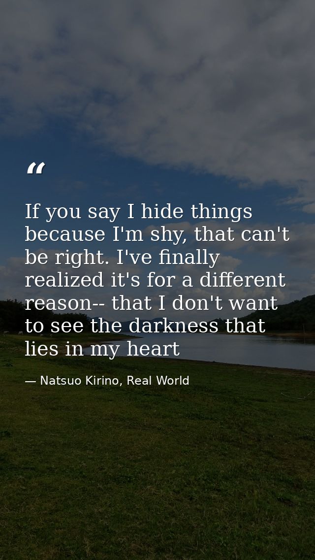 If you say I hide things because I'm shy, that can't be right. I've finally realized it's for a different reason-- that  — Natsuo Kirino, Real World