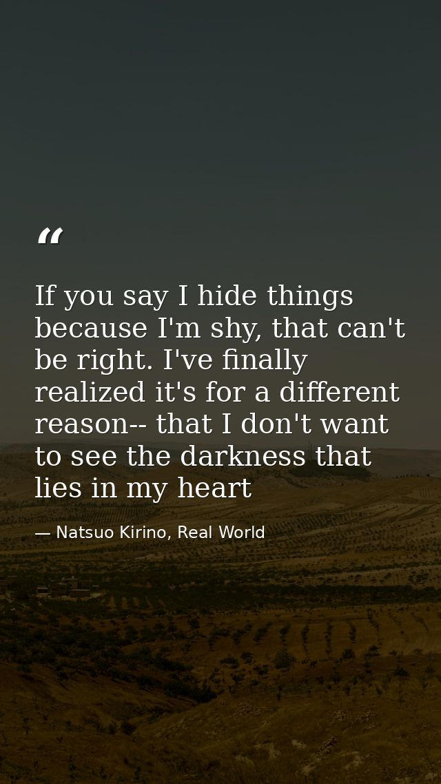 If you say I hide things because I'm shy, that can't be right. I've finally realized it's for a different reason-- that  — Natsuo Kirino, Real World