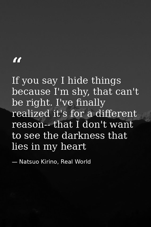 If you say I hide things because I'm shy, that can't be right. I've finally realized it's for a different reason-- that  — Natsuo Kirino, Real World