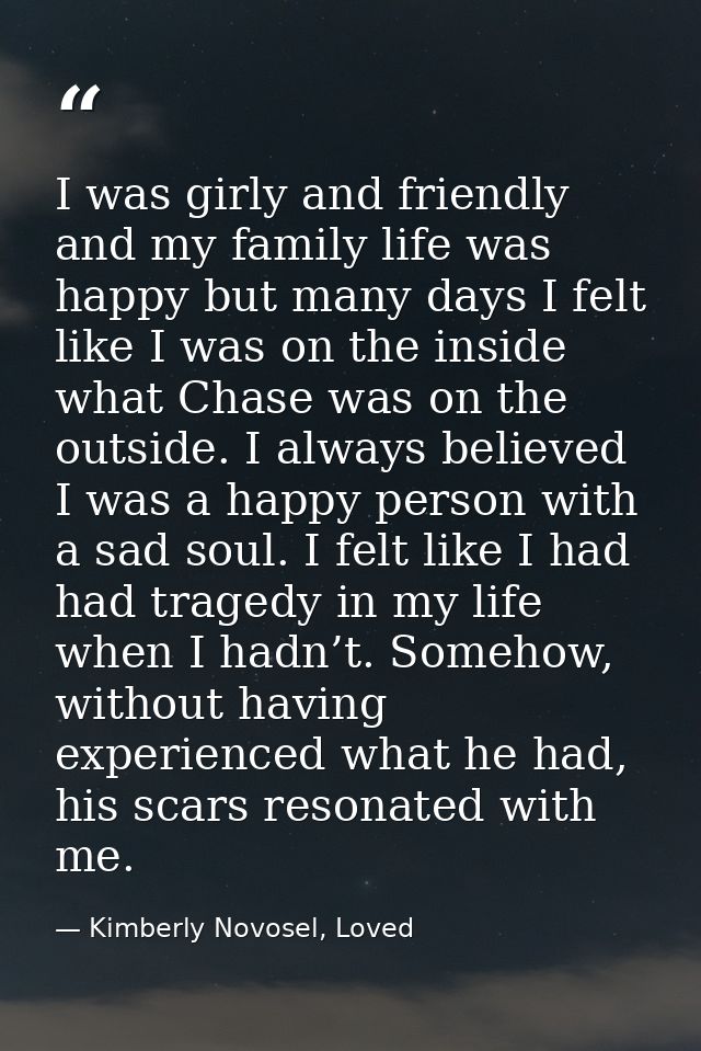 I was girly and friendly and my family life was happy but many days I felt like I was on the inside what Chase was on th — Kimberly Novosel, Loved