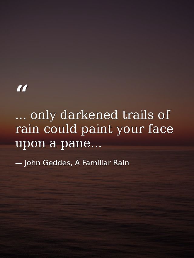... only darkened trails of rain could paint your face upon a pane... — John Geddes, A Familiar Rain