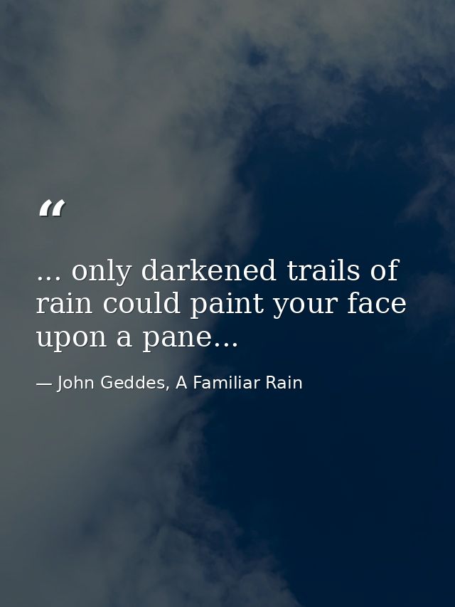 ... only darkened trails of rain could paint your face upon a pane... — John Geddes, A Familiar Rain
