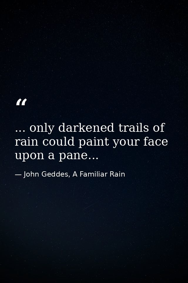 ... only darkened trails of rain could paint your face upon a pane... — John Geddes, A Familiar Rain