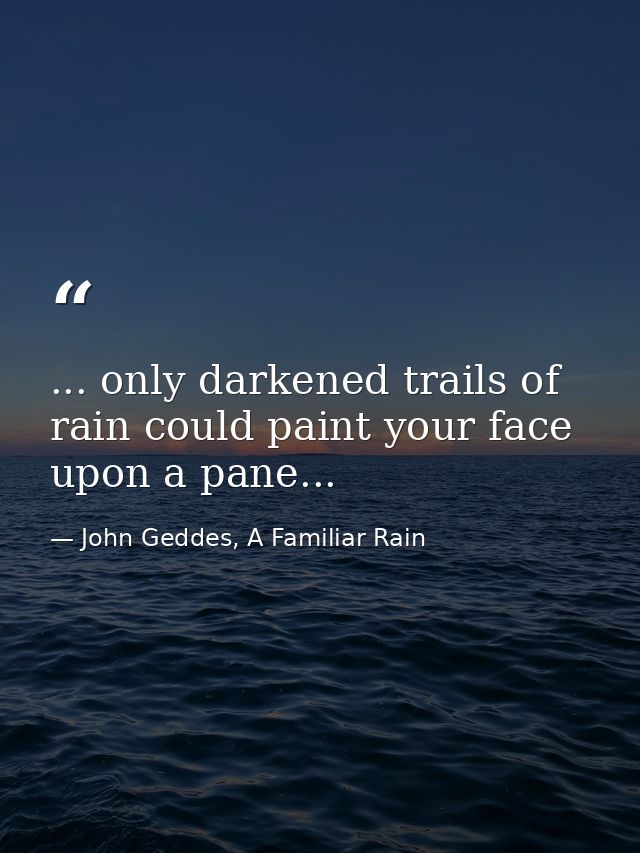 ... only darkened trails of rain could paint your face upon a pane... — John Geddes, A Familiar Rain