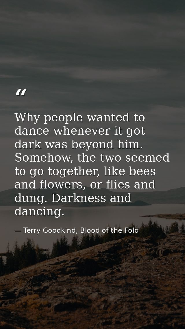 Why people wanted to dance whenever it got dark was beyond him. Somehow, the two seemed to go together, like bees and fl — Terry Goodkind, Blood of the Fold