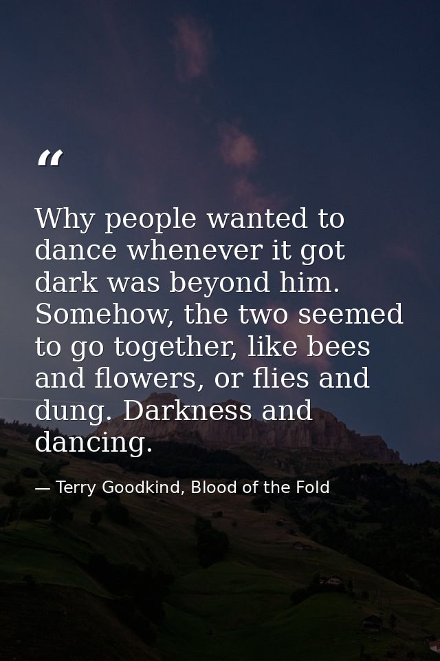 Why people wanted to dance whenever it got dark was beyond him. Somehow, the two seemed to go together, like bees and fl — Terry Goodkind, Blood of the Fold