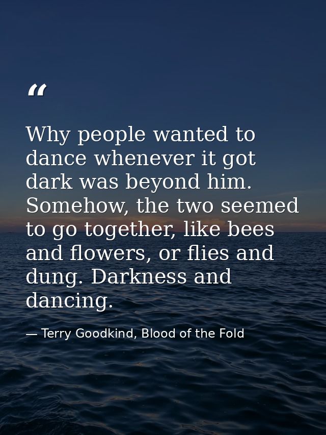Why people wanted to dance whenever it got dark was beyond him. Somehow, the two seemed to go together, like bees and fl — Terry Goodkind, Blood of the Fold