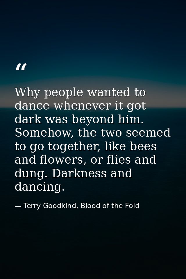 Why people wanted to dance whenever it got dark was beyond him. Somehow, the two seemed to go together, like bees and fl — Terry Goodkind, Blood of the Fold