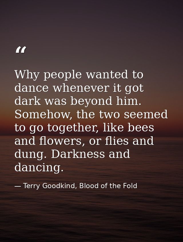 Why people wanted to dance whenever it got dark was beyond him. Somehow, the two seemed to go together, like bees and fl — Terry Goodkind, Blood of the Fold