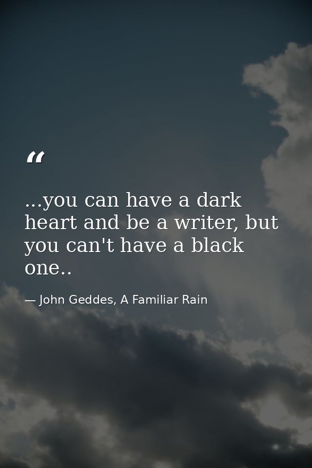 ...you can have a dark heart and be a writer, but you can't have a black one.. — John Geddes, A Familiar Rain