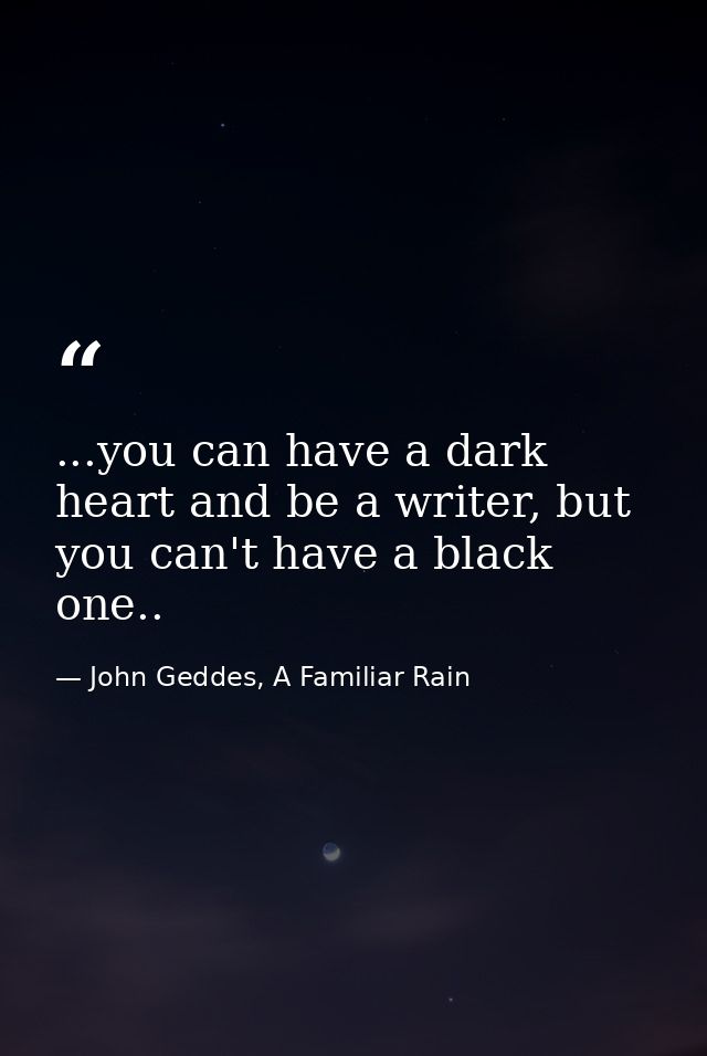 ...you can have a dark heart and be a writer, but you can't have a black one.. — John Geddes, A Familiar Rain