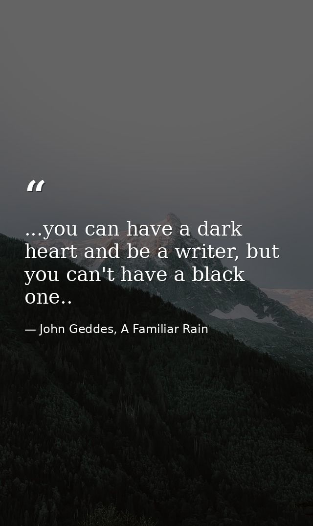 ...you can have a dark heart and be a writer, but you can't have a black one.. — John Geddes, A Familiar Rain