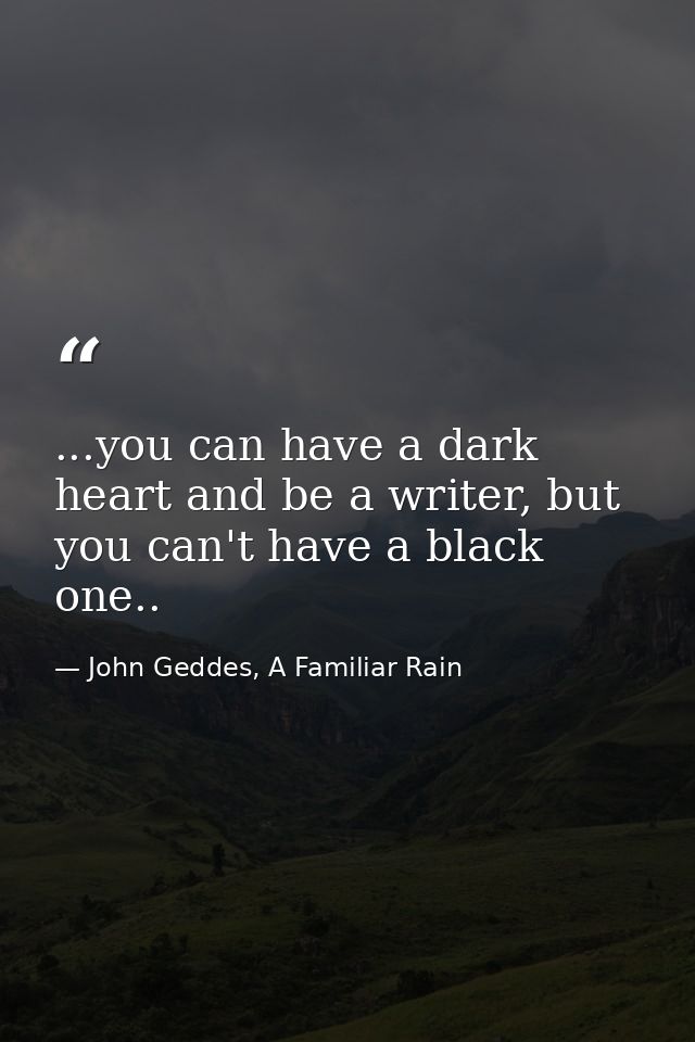 ...you can have a dark heart and be a writer, but you can't have a black one.. — John Geddes, A Familiar Rain