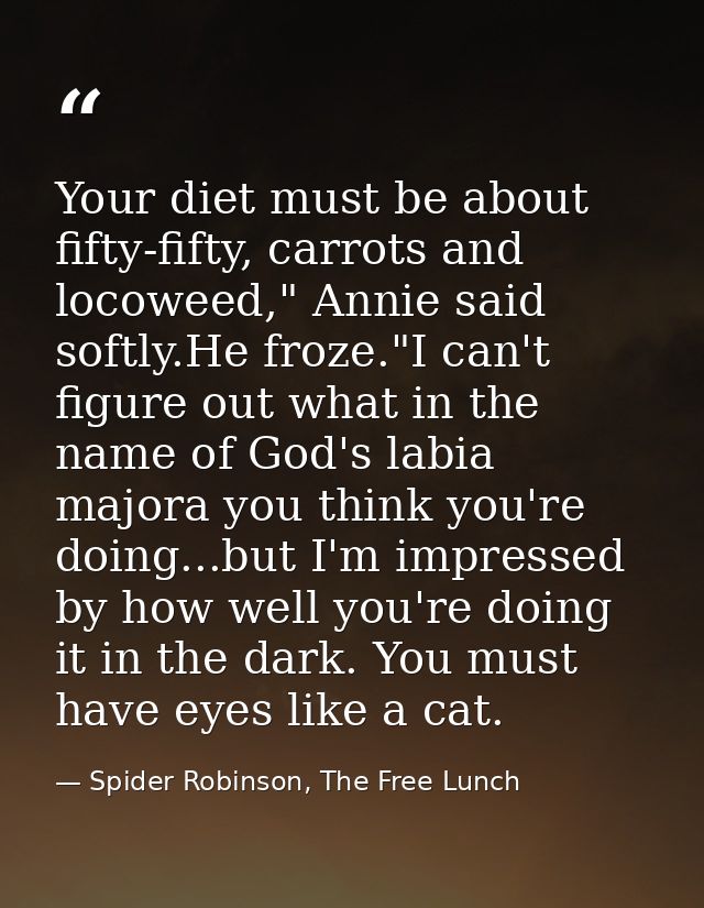 Your diet must be about fifty-fifty, carrots and locoweed," Annie said softly.He froze."I can't figure out what in the n — Spider Robinson, The Free Lunch