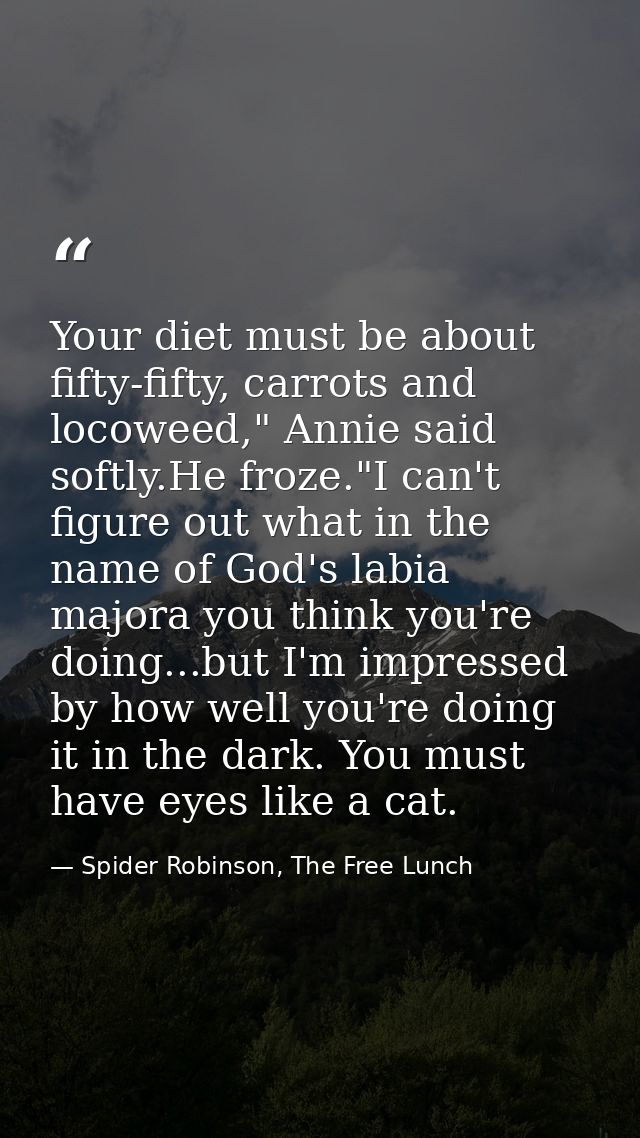 Your diet must be about fifty-fifty, carrots and locoweed," Annie said softly.He froze."I can't figure out what in the n — Spider Robinson, The Free Lunch