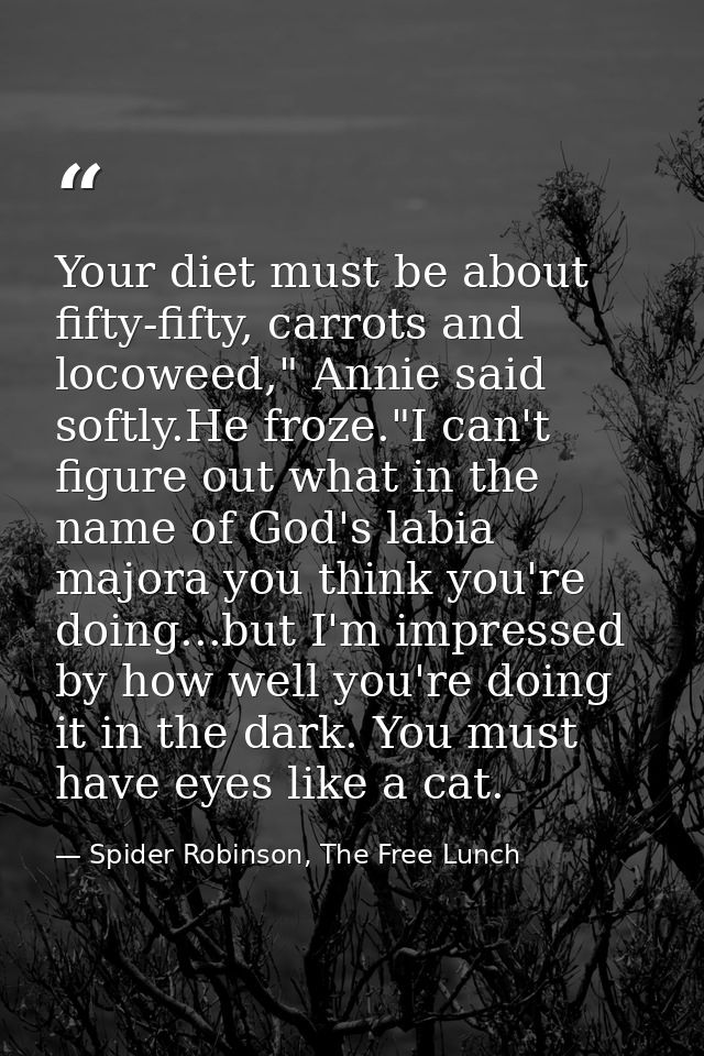 Your diet must be about fifty-fifty, carrots and locoweed," Annie said softly.He froze."I can't figure out what in the n — Spider Robinson, The Free Lunch