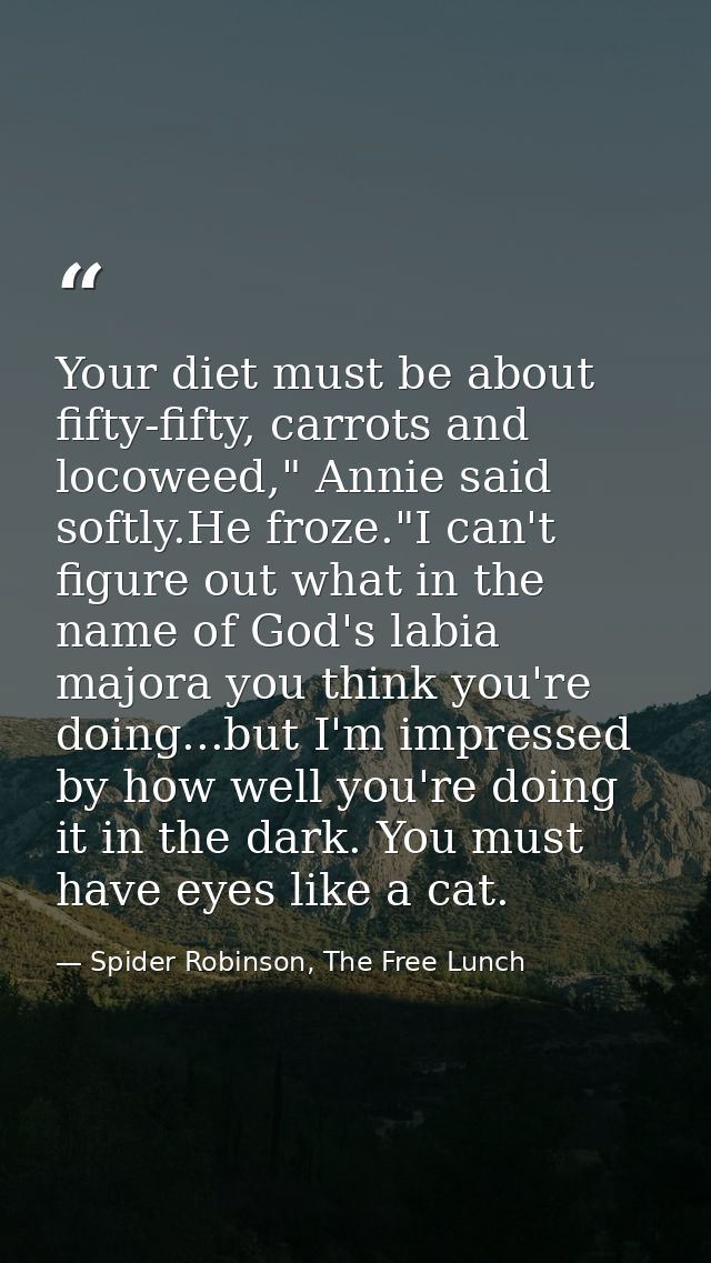 Your diet must be about fifty-fifty, carrots and locoweed," Annie said softly.He froze."I can't figure out what in the n — Spider Robinson, The Free Lunch